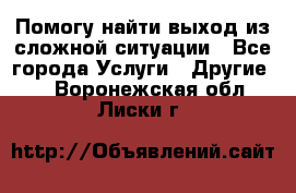 Помогу найти выход из сложной ситуации - Все города Услуги » Другие   . Воронежская обл.,Лиски г.